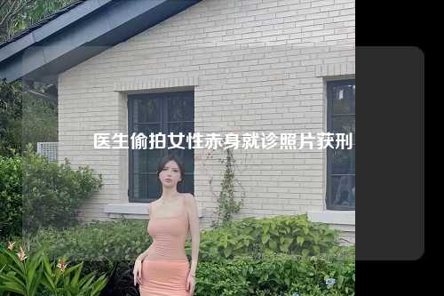 医生偷拍女性赤身就诊照片获刑