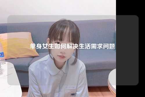 单身女生如何解决生活需求问题