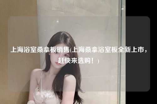 上海浴室桑拿板销售(上海桑拿浴室板全新上市，赶快来选购！)