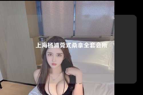 上海杨浦莞式桑拿全套会所