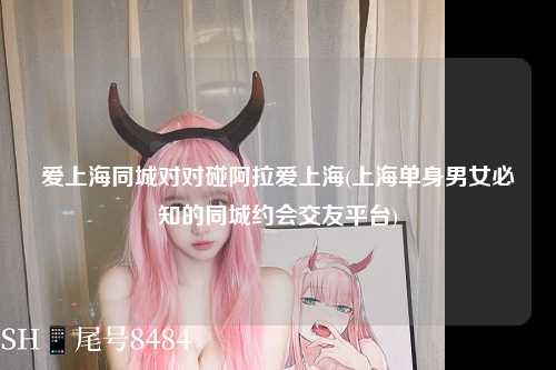 爱上海同城对对碰阿拉爱上海(上海单身男女必知的同城约会交友平台)